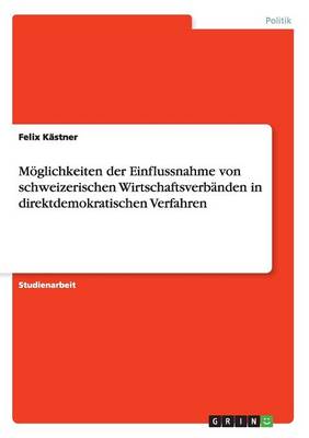 Moglichkeiten Der Einflussnahme Von Schweizerischen Wirtschaftsverbanden in Direktdemokratischen Verfahren (Paperback)