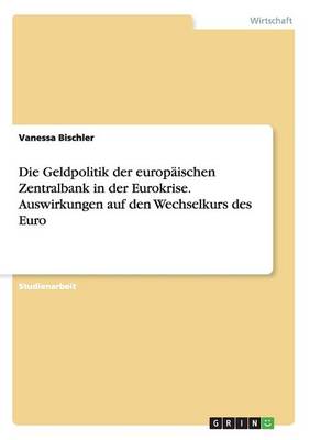 Die Geldpolitik Der Europaischen Zentralbank in Der Eurokrise. Auswirkungen Auf Den Wechselkurs Des Euro (Paperback)