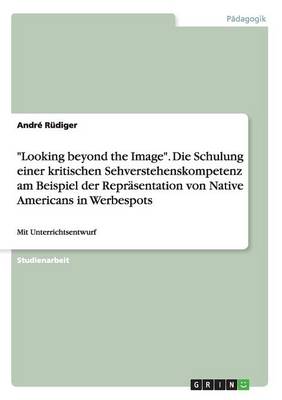 "Looking Beyond the Image." Die Schulung Einer Kritischen Sehverstehenskompetenz Am Beispiel Der Reprasentation Von Native Americans in Werbespots (Paperback)