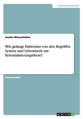 Wie Gelangt Habermas Von Den Begriffen System Und Lebenswelt Zur Kolonialisierungsthese? (Paperback)