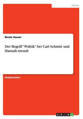 Der Begriff "Politik" Bei Carl Schmitt Und Hannah Arendt (Paperback)