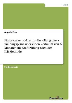Fitnesstrainer-B-Lizenz - Erstellung eines Trainingsplans uber einen Zeitraum von 6 Monaten im Krafttraining nach der ILB-Methode (Paperback)