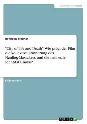 City of Life and Death. Wie Pr gt Der Film Die Kollektive Erinnerung Des Nanjing-Massakers Und Die Nationale Identit t Chinas? (Paperback)