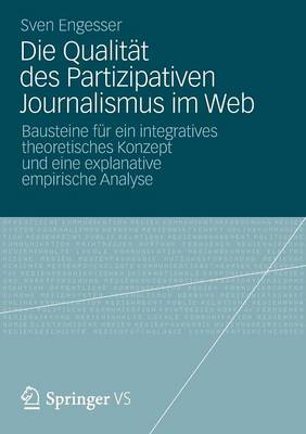 Die Qualit�t Des Partizipativen Journalismus Im Web: Bausteine F�r Ein Integratives Theoretisches Konzept Und Eine Explanative Empirische Analyse (Paperback)