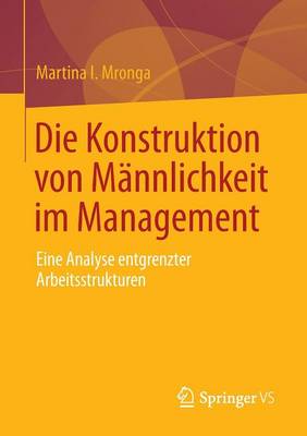 Die Konstruktion Von M�nnlichkeit Im Management: Eine Analyse Entgrenzter Arbeitsstrukturen (Paperback)