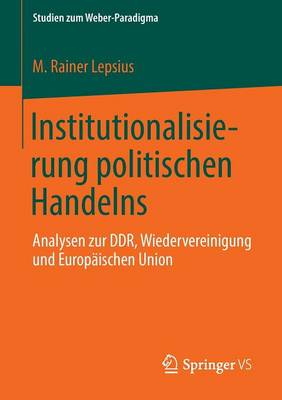 Institutionalisierung Politischen Handelns: Analysen Zur Ddr, Wiedervereinigung Und Europaischen Union - Studien Zum Weber-Paradigma (Paperback)