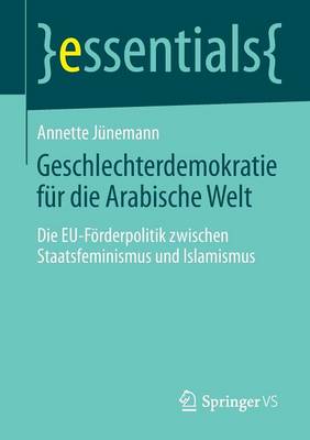 Geschlechterdemokratie F r Die Arabische Welt: Die Eu-F rderpolitik Zwischen Staatsfeminismus Und Islamismus - Essentials (Paperback)