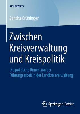 Zwischen Kreisverwaltung Und Kreispolitik: Die Politische Dimension Der F�hrungsarbeit in Der Landkreisverwaltung - Bestmasters (Paperback)