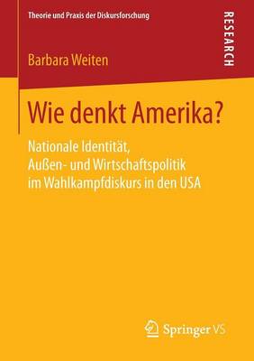 Wie Denkt Amerika?: Nationale Identit�t, Au�en- Und Wirtschaftspolitik Im Wahlkampfdiskurs in Den USA - Theorie Und Praxis Der Diskursforschung (Paperback)