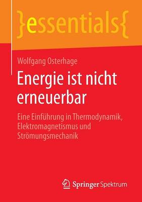 Energie Ist Nicht Erneuerbar: Eine Einfuhrung in Thermodynamik, Elektromagnetismus Und Stroemungsmechanik - Essentials (Paperback)