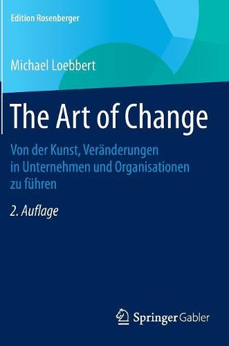 The Art of Change: Von Der Kunst, Ver nderungen in Unternehmen Und Organisationen Zu F hren - Edition Rosenberger (Hardback)