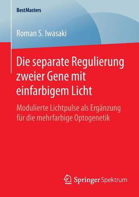 Die Separate Regulierung Zweier Gene Mit Einfarbigem Licht: Modulierte Lichtpulse ALS Erg�nzung F�r Die Mehrfarbige Optogenetik - Bestmasters (Paperback)