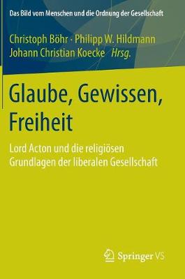 Glaube, Gewissen, Freiheit: Lord Acton Und Die Religi sen Grundlagen Der Liberalen Gesellschaft - Bild Vom Menschen Und die Ordnung der Gesellschaft (Hardback)
