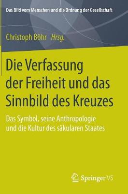 Die Verfassung Der Freiheit Und Das Sinnbild Des Kreuzes: Das Symbol, Seine Anthropologie Und Die Kultur Des S kularen Staates - Bild Vom Menschen Und die Ordnung der Gesellschaft (Hardback)