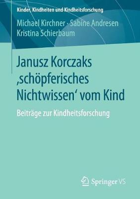Janusz Korczaks 'schoepferisches Nichtwissen' Vom Kind: Beitrage Zur Kindheitsforschung - Kinder, Kindheiten Und Kindheitsforschung 11 (Paperback)