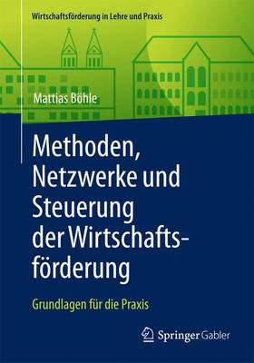 Methoden, Netzwerke Und Steuerung Der Wirtschaftsf�rderung: Grundlagen F�r Die Praxis - Wirtschaftsforderung in Lehre Und Praxis (Paperback)