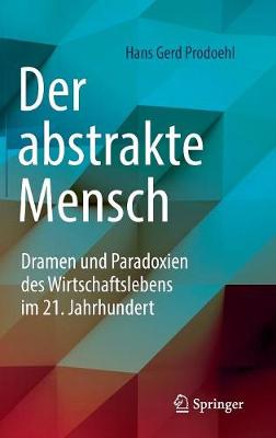 Der Abstrakte Mensch: Dramen Und Paradoxien Des Wirtschaftslebens Im 21. Jahrhundert (Hardback)
