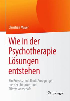 Wie in Der Psychotherapie L�sungen Entstehen: Ein Prozessmodell Mit Anregungen Aus Der Literatur- Und Filmwissenschaft (Paperback)