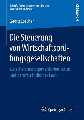 Die Steuerung Von Wirtschaftspr fungsgesellschaften: Zwischen Managementorientierter Und Berufsst ndischer Logik - Zukunftsfahige Unternehmensfuhrung in Forschung Und Praxis (Paperback)