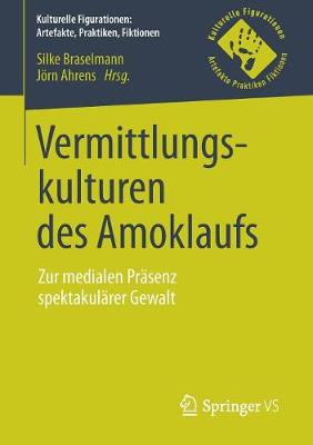 Vermittlungskulturen Des Amoklaufs: Zur Medialen Pr senz Spektakul rer Gewalt - Kulturelle Figurationen: Artefakte, Praktiken, Fiktionen (Paperback)