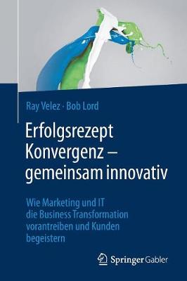 Erfolgsrezept Konvergenz - Gemeinsam Innovativ: Wie Marketing Und It Die Business Transformation Vorantreiben Und Kunden Begeistern (Paperback)