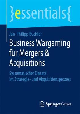 Business Wargaming F r Mergers & Acquisitions: Systematischer Einsatz Im Strategie- Und Akquisitionsprozess - Essentials (Paperback)