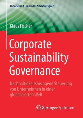 Corporate Sustainability Governance: Nachhaltigkeitsbezogene Steuerung Von Unternehmen in Einer Globalisierten Welt - Theorie Und Praxis Der Nachhaltigkeit (Paperback)