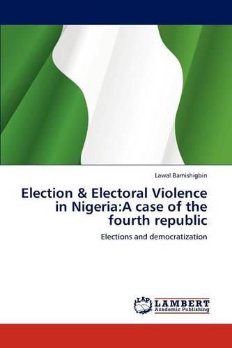 Election & Electoral Violence in Nigeria: A Case of the Fourth Republic (Paperback)