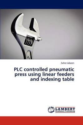 Plc Controlled Pneumatic Press Using Linear Feeders and Indexing Table (Paperback)