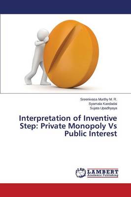 Interpretation of Inventive Step: Private Monopoly Vs Public Interest (Paperback)
