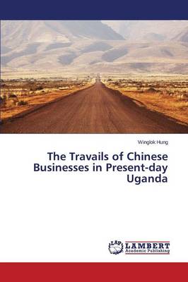 The Travails of Chinese Businesses in Present-Day Uganda (Paperback)