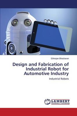 Design and Fabrication of Industrial Robot for Automotive Industry (Paperback)