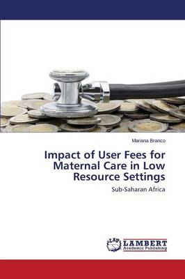 Impact of User Fees for Maternal Care in Low Resource Settings (Paperback)