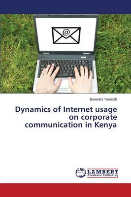 Dynamics of Internet Usage on Corporate Communication in Kenya (Paperback)