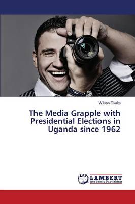 The Media Grapple with Presidential Elections in Uganda Since 1962 (Paperback)
