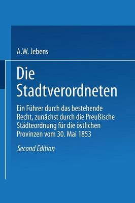 Die Stadtverordneten: Ein F hrer Durch Das Bestehende Recht, Zun chst Durch Die Preu ische St dteordnung F r Die stlichen Provinzen Vom 30. Mai 1853 (Paperback)