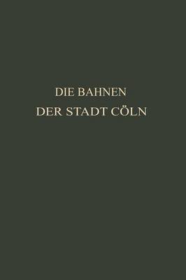 Die Bahnen Der Stadt C ln: Festschrift Zur XIV. Hauptversammlung Des Vereins Deutscher Stra enbahn- Und Kleinbahn-Verwaltungen Im Jahre 1913 Zu C ln (Paperback)