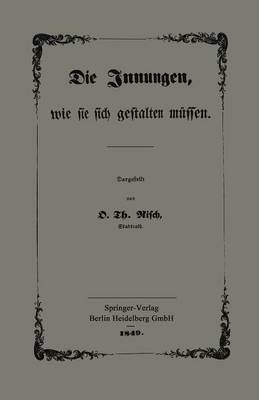 Die Innungen, Wie Sie Sich Gestalten M ssen: Mit Besonderer Ber cksichtigung Der Verhandlungen Des Gewerbe-Congresses Zu Frankfurt A. M. (Paperback)