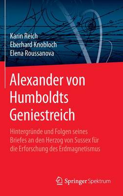 Alexander Von Humboldts Geniestreich: Hintergr nde Und Folgen Seines Briefes an Den Herzog Von Sussex F r Die Erforschung Des Erdmagnetismus (Hardback)