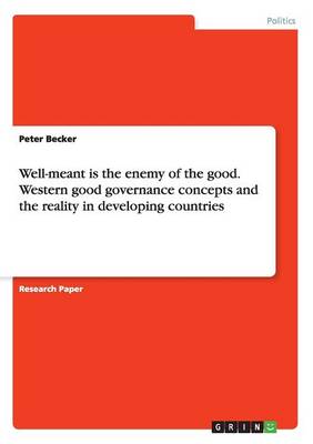 Well-Meant Is the Enemy of the Good. Western Good Governance Concepts and the Reality in Developing Countries (Paperback)