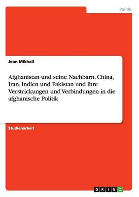 Afghanistan Und Seine Nachbarn. China, Iran, Indien Und Pakistan Und Ihre Verstrickungen Und Verbindungen in Die Afghanische Politik (Paperback)