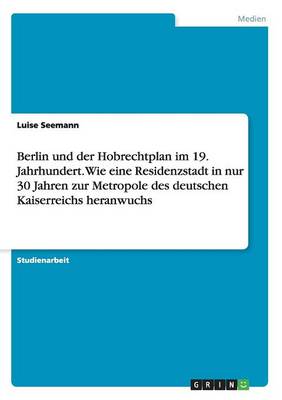 Berlin Und Der Hobrechtplan Im 19. Jahrhundert. Wie Eine Residenzstadt in Nur 30 Jahren Zur Metropole Des Deutschen Kaiserreichs Heranwuchs (Paperback)