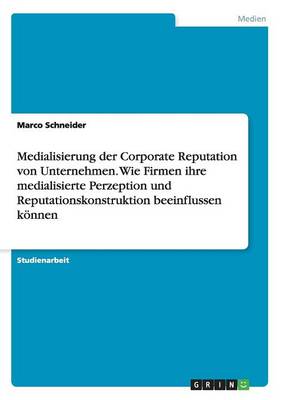 Medialisierung Der Corporate Reputation Von Unternehmen. Wie Firmen Ihre Medialisierte Perzeption Und Reputationskonstruktion Beeinflussen Konnen (Paperback)