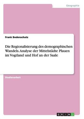 Die Regionalisierung Des Demographischen Wandels. Analyse Der Mittelstadte Plauen Im Vogtland Und Hof an Der Saale (Paperback)