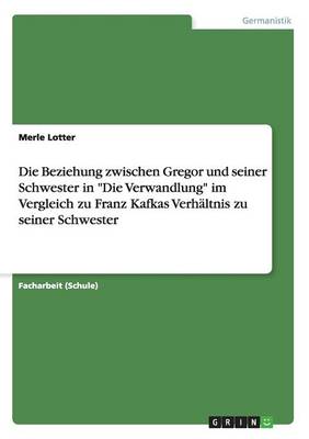 Die Beziehung Zwischen Gregor Und Seiner Schwester in Die Verwandlung Im Vergleich Zu Franz Kafkas Verh ltnis Zu Seiner Schwester (Paperback)