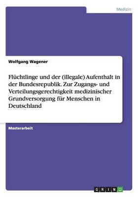 Fluchtlinge Und Der (Illegale) Aufenthalt in Der Bundesrepublik. Zur Zugangs- Und Verteilungsgerechtigkeit Medizinischer Grundversorgung Fur Menschen in Deutschland (Paperback)