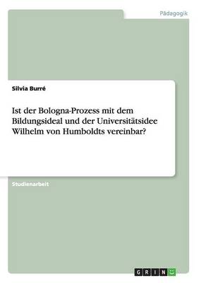 Ist Der Bologna-Prozess Mit Dem Bildungsideal Und Der Universit tsidee Wilhelm Von Humboldts Vereinbar? (Paperback)