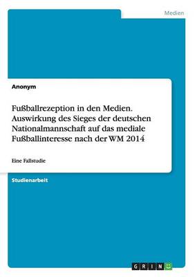 Fu ballrezeption in Den Medien. Auswirkung Des Sieges Der Deutschen Nationalmannschaft Auf Das Mediale Fu ballinteresse Nach Der Wm 2014 (Paperback)