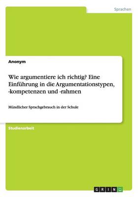 Wie Argumentiere Ich Richtig? Eine Einf hrung in Die Argumentationstypen, -Kompetenzen Und -Rahmen (Paperback)