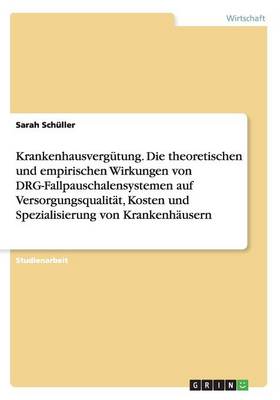 Krankenhausvergutung. Die Theoretischen Und Empirischen Wirkungen Von Drg-Fallpauschalensystemen Auf Versorgungsqualitat, Kosten Und Spezialisierung Von Krankenhausern (Paperback)
